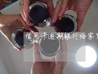 信用卡逾期银行给家里发信封 信用卡逾期银行给家里发信封
