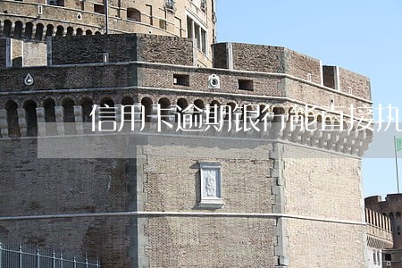 信用卡逾期银行能直接执行吗 信用卡逾期银行能直接执行吗