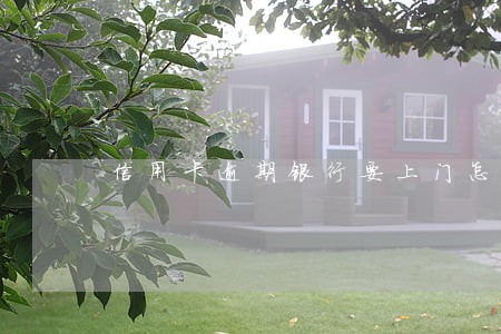 信用卡逾期银行要上门怎么办 信用卡逾期银行要上门怎么办