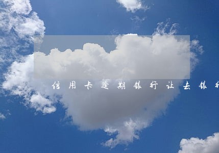 信用卡逾期银行让去银行 信用卡逾期银行让去银行