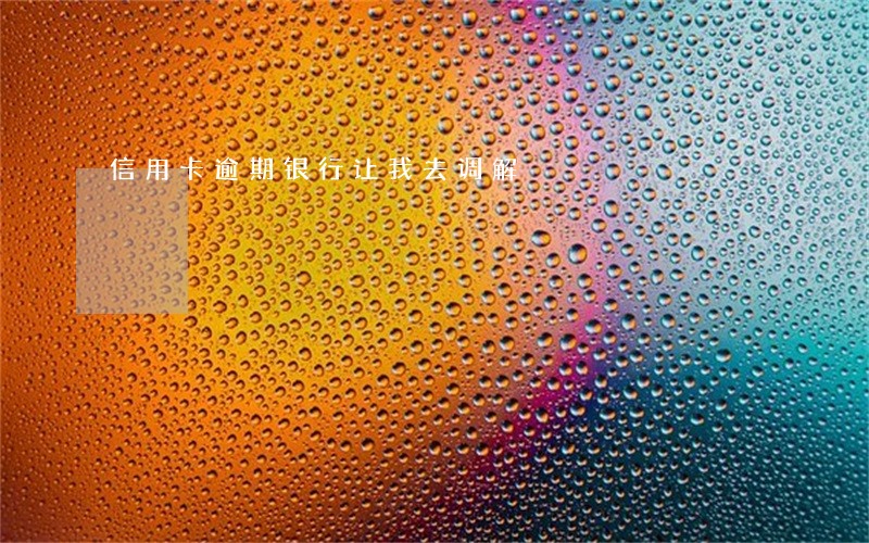 信用卡逾期银行让我去调解 信用卡逾期银行让我去调解