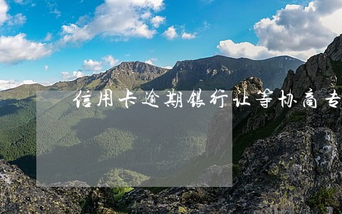 信用卡逾期银行让等协商专员电话 信用卡逾期银行让等协商专员电话