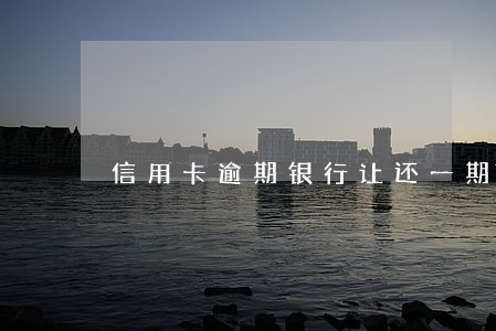 信用卡逾期银行让还一期 信用卡逾期银行让还一期