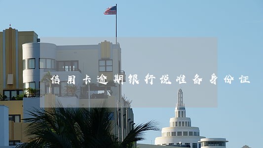 信用卡逾期银行说准备身份证 信用卡逾期银行说准备身份证