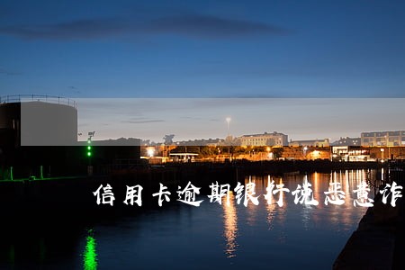 信用卡逾期银行说恶意诈骗 信用卡逾期银行说恶意诈骗