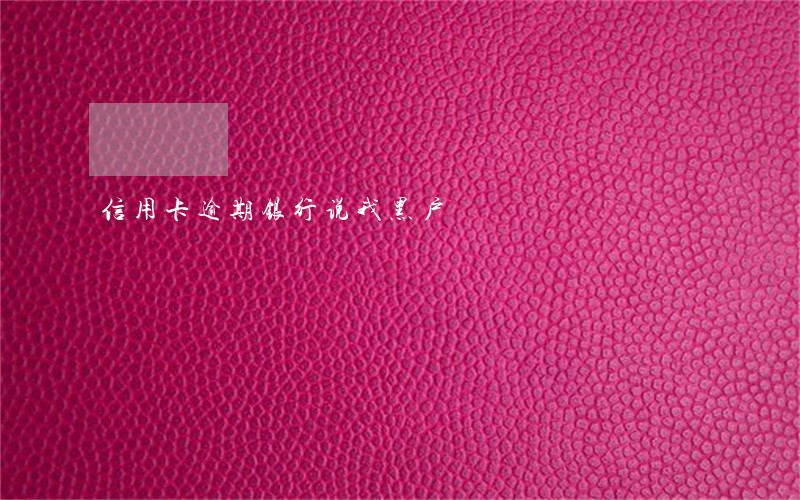 信用卡逾期银行说我黑户 信用卡逾期银行说我黑户