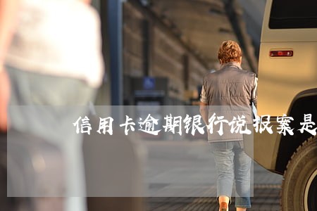 信用卡逾期银行说报案是真的吗 信用卡逾期银行说报案是真的吗