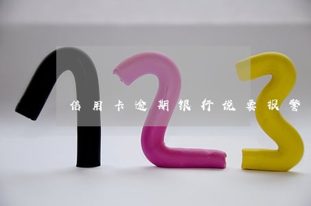 信用卡逾期银行说要报警 信用卡逾期银行说要报警