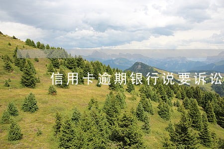 信用卡逾期银行说要诉讼怎么办 信用卡逾期银行说要诉讼怎么办