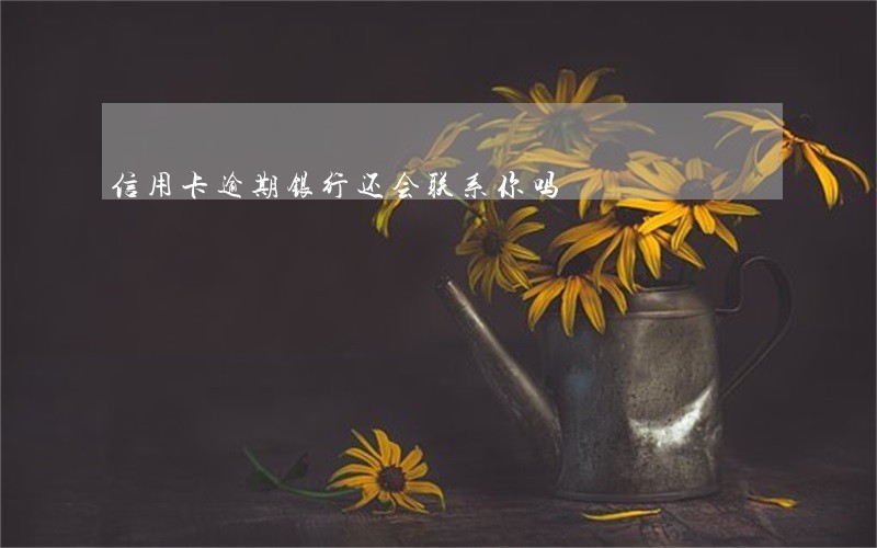 信用卡逾期银行还会联系你吗