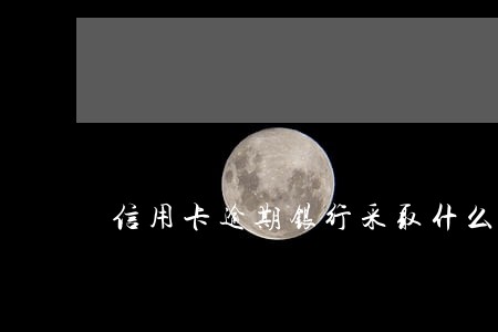 信用卡逾期银行采取什么措施