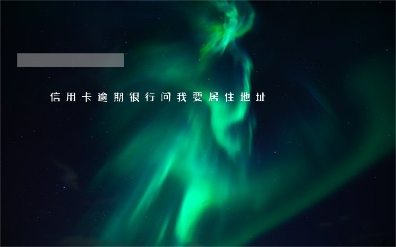 信用卡逾期银行问我要居住地址 信用卡逾期银行问我要居住地址