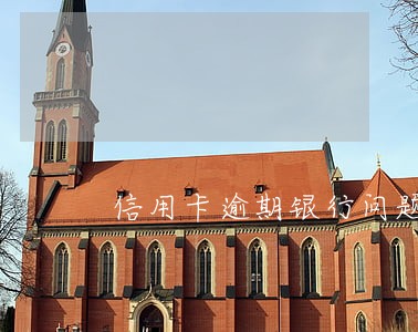 信用卡逾期银行问题怎么处理 信用卡逾期银行问题怎么处理
