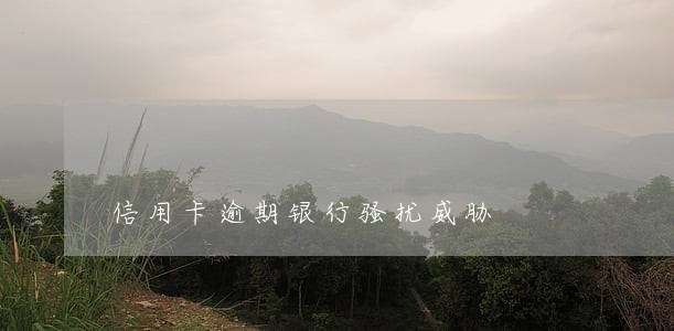 信用卡逾期银行骚扰威胁 信用卡逾期银行骚扰威胁