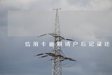 信用卡逾期销户后记录还有吗 信用卡逾期销户后记录还有吗