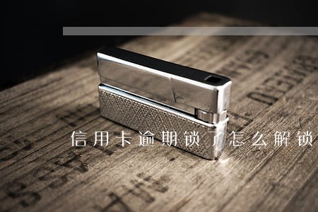 信用卡逾期锁了怎么解锁 信用卡逾期锁了怎么解锁