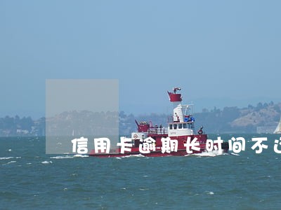 信用卡逾期长时间不还 信用卡逾期长时间不还