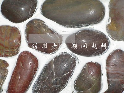 信用卡逾期问题解决 信用卡逾期问题解决