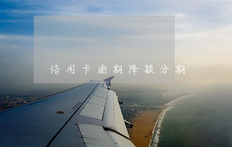 信用卡逾期降额分期 信用卡逾期降额分期