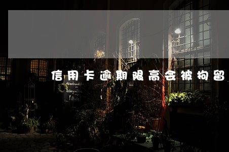 信用卡逾期限高会被拘留吗 信用卡逾期限高会被拘留吗
