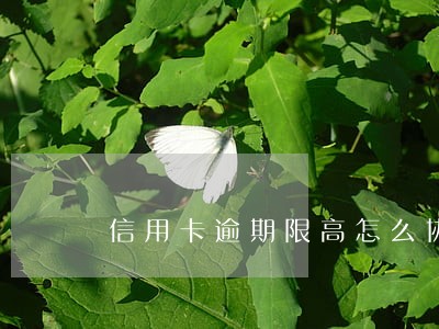 信用卡逾期限高怎么协商取消 信用卡逾期限高怎么协商取消