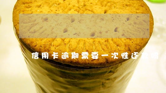 信用卡逾期需要一次性还款吗 信用卡逾期需要一次性还款吗