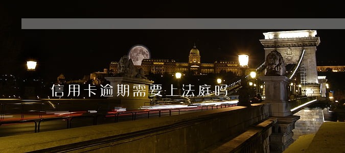 信用卡逾期需要上法庭吗 信用卡逾期需要上法庭吗