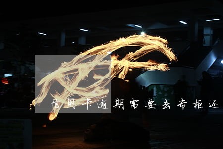 信用卡逾期需要去专柜还款吗 信用卡逾期需要去专柜还款吗