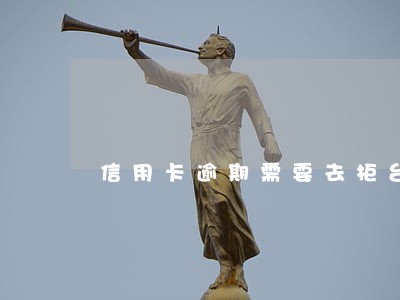 信用卡逾期需要去柜台办理吗 信用卡逾期需要去柜台办理吗