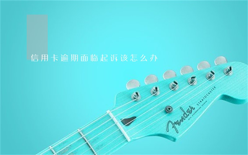 信用卡逾期面临起诉该怎么办 信用卡逾期面临起诉该怎么办