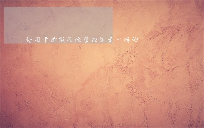 信用卡逾期风险管控组是干嘛的