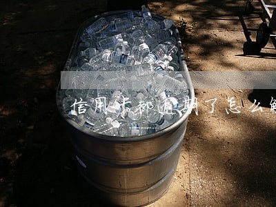 信用卡都逾期了怎么解决 信用卡都逾期了怎么解决
