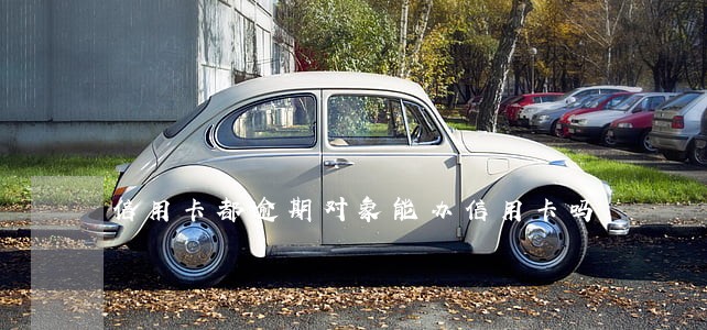 信用卡都逾期对象能办信用卡吗