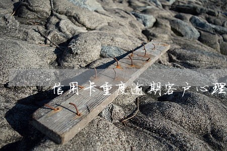 信用卡重度逾期客户心理 信用卡重度逾期客户心理
