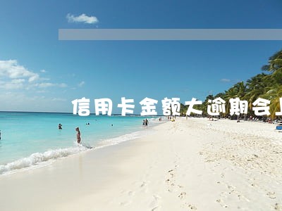 信用卡金额大逾期会上门吗 信用卡金额大逾期会上门吗