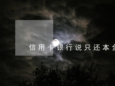 信用卡银行说只还本金 信用卡银行说只还本金