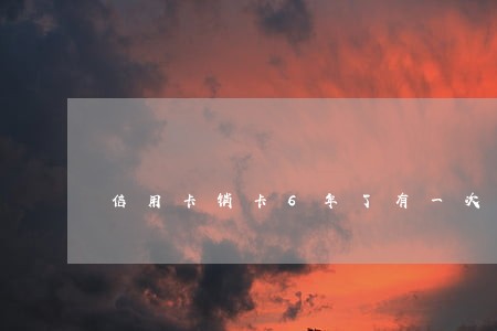 信用卡销卡6年了有一次逾期 信用卡销卡6年了有一次逾期