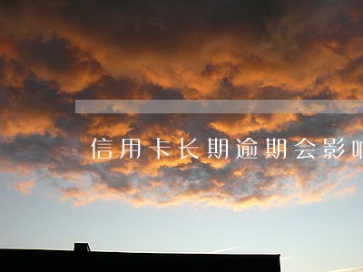 信用卡长期逾期会影响供房吗 信用卡长期逾期会影响供房吗