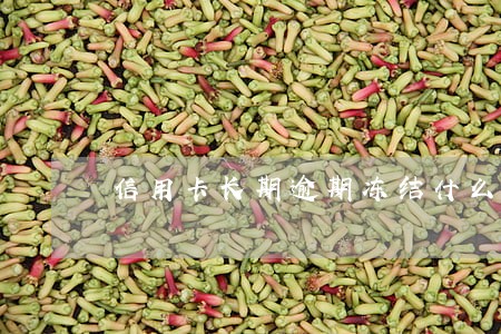 信用卡长期逾期冻结什么卡 信用卡长期逾期冻结什么卡