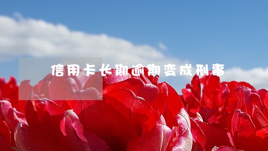 信用卡长期逾期变成刑事 信用卡长期逾期变成刑事