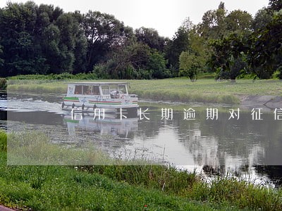信用卡长期逾期对征信有影响吗 信用卡长期逾期对征信有影响吗