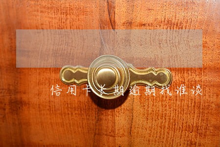 信用卡长期逾期找谁谈 信用卡长期逾期找谁谈