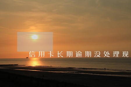 信用卡长期逾期没处理现在怎么处理 信用卡长期逾期没处理现在怎么处理