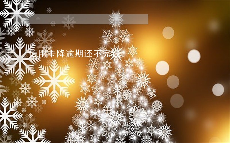 信用卡降逾期还不完钱 信用卡降逾期还不完钱