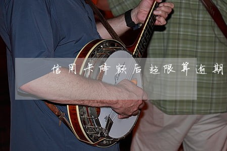 信用卡降额后超限算逾期吗 信用卡降额后超限算逾期吗