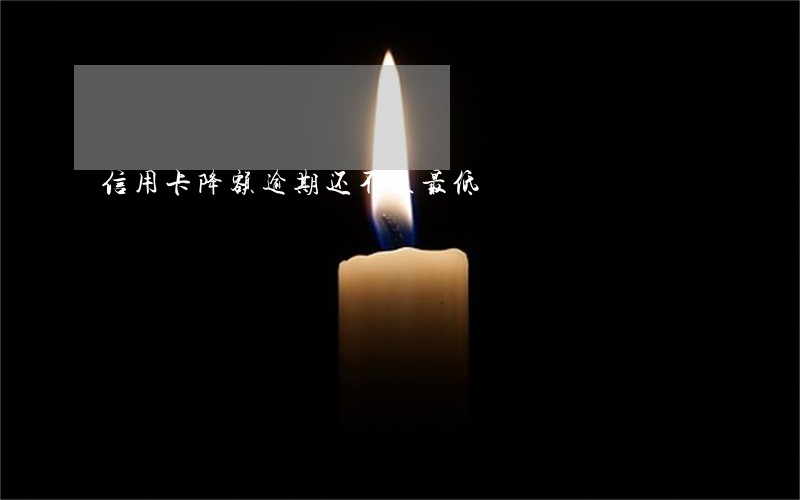 信用卡降额逾期还不上最低