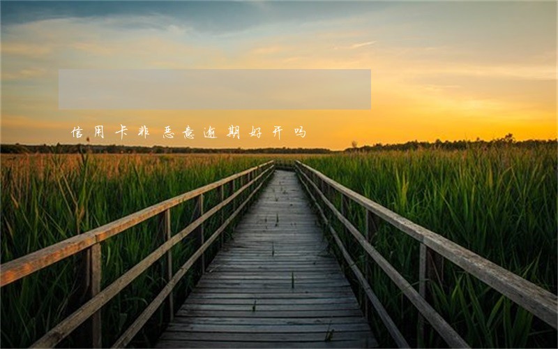 信用卡非恶意逾期好开吗 信用卡非恶意逾期好开吗