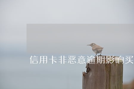 信用卡非恶意逾期影响买房吗 信用卡非恶意逾期影响买房吗