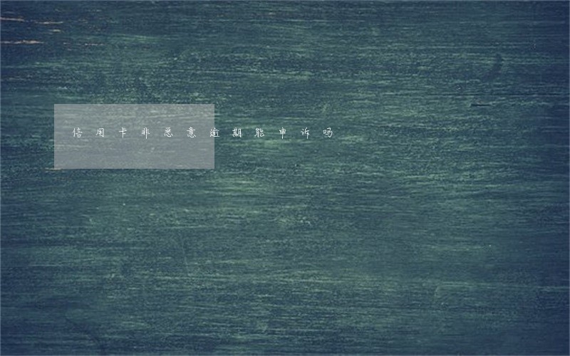 信用卡非恶意逾期能申诉吗 信用卡非恶意逾期能申诉吗