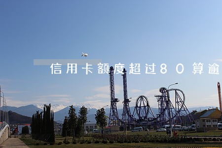 信用卡额度超过80算逾期 信用卡额度超过80算逾期